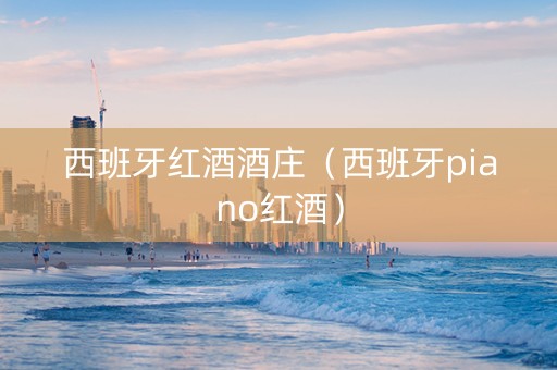 西班牙红酒酒庄（西班牙piano红酒）