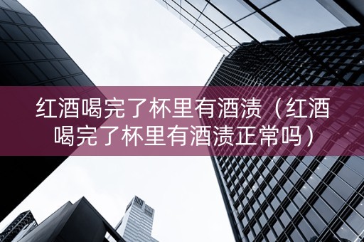 红酒喝完了杯里有酒渍（红酒喝完了杯里有酒渍正常吗）