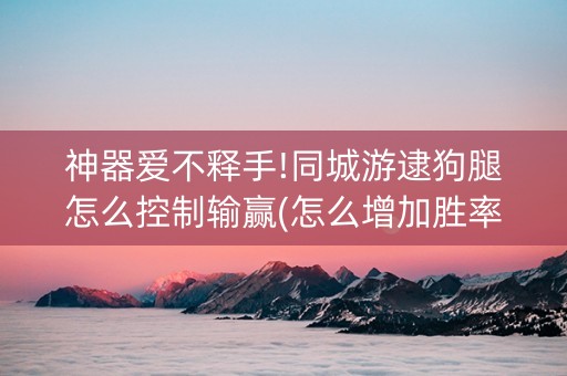 神器爱不释手!同城游逮狗腿怎么控制输赢(怎么增加胜率)