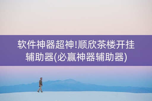 软件神器超神!顺欣茶楼开挂辅助器(必赢神器辅助器)