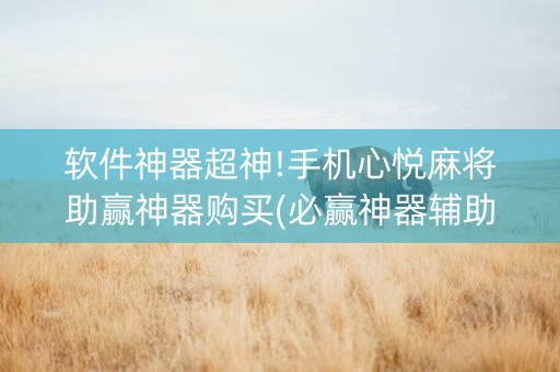 软件神器超神!手机心悦麻将助赢神器购买(必赢神器辅助器)
