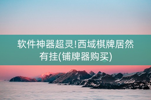 软件神器超灵!西域棋牌居然有挂(铺牌器购买)