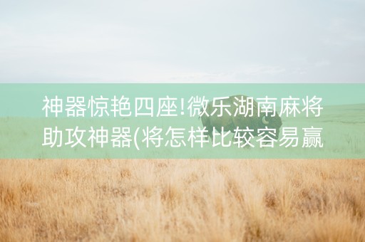 神器惊艳四座!微乐湖南麻将助攻神器(将怎样比较容易赢)