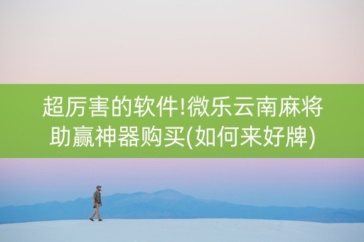 超厉害的软件!微乐云南麻将助赢神器购买(如何来好牌)