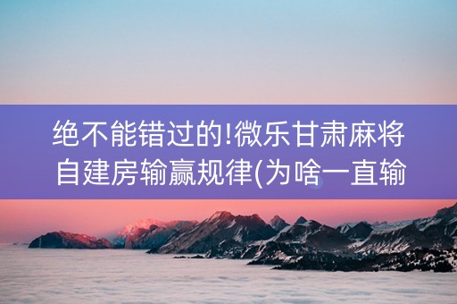绝不能错过的!微乐甘肃麻将自建房输赢规律(为啥一直输)