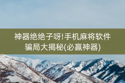 神器绝绝子呀!手机麻将软件骗局大揭秘(必赢神器)