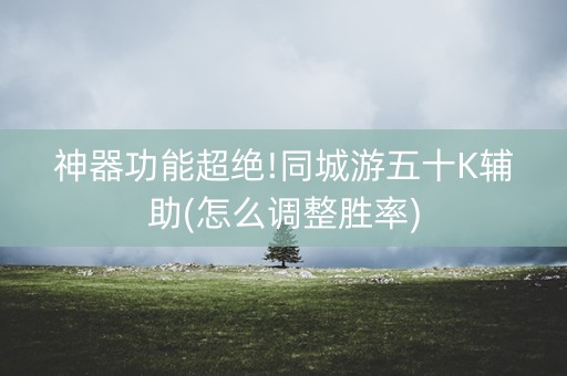 神器功能超绝!同城游五十K辅助(怎么调整胜率)