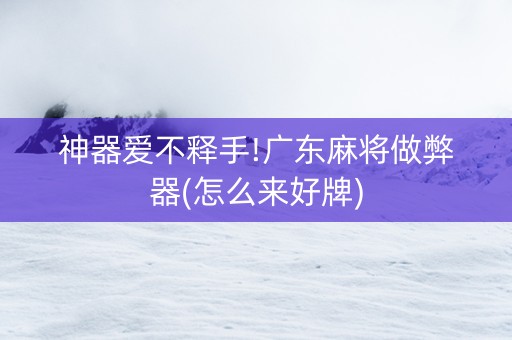 神器爱不释手!广东麻将做弊器(怎么来好牌)