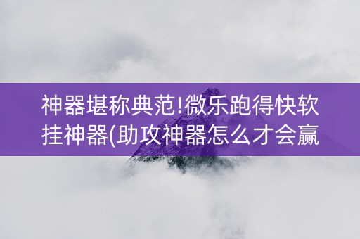 神器堪称典范!微乐跑得快软挂神器(助攻神器怎么才会赢)