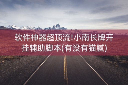软件神器超顶流!小南长牌开挂辅助脚本(有没有猫腻)