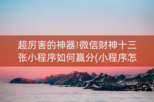 超厉害的神器!微信财神十三张小程序如何赢分(小程序怎么才会赢)