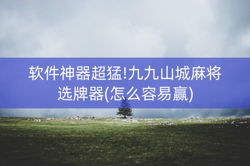 软件神器超猛!九九山城麻将选牌器(怎么容易赢)