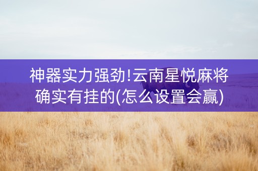 神器实力强劲!云南星悦麻将确实有挂的(怎么设置会赢)