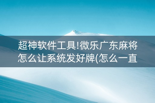 超神软件工具!微乐广东麻将怎么让系统发好牌(怎么一直赢)
