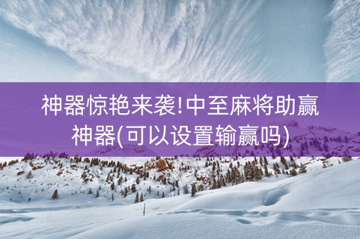 神器惊艳来袭!中至麻将助赢神器(可以设置输赢吗)