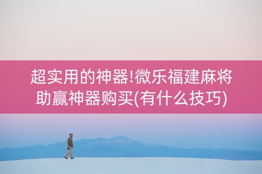 超实用的神器!微乐福建麻将助赢神器购买(有什么技巧)