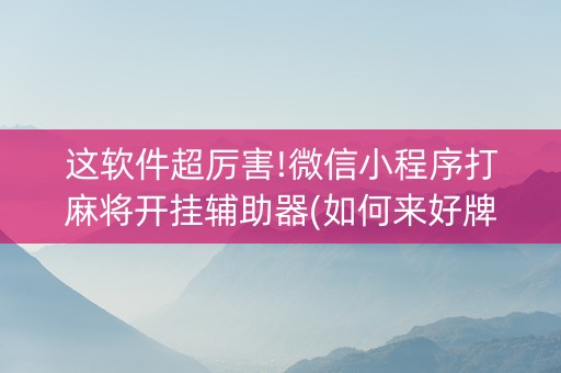 这软件超厉害!微信小程序打麻将开挂辅助器(如何来好牌)