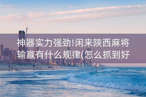 神器实力强劲!闲来陕西麻将输赢有什么规律(怎么抓到好牌)