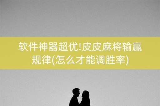 软件神器超优!皮皮麻将输赢规律(怎么才能调胜率)