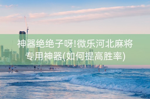 神器绝绝子呀!微乐河北麻将专用神器(如何提高胜率)