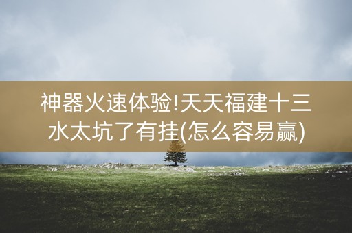 神器火速体验!天天福建十三水太坑了有挂(怎么容易赢)