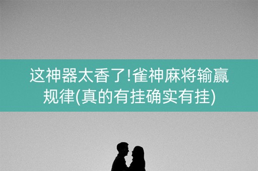 这神器太香了!雀神麻将输赢规律(真的有挂确实有挂)