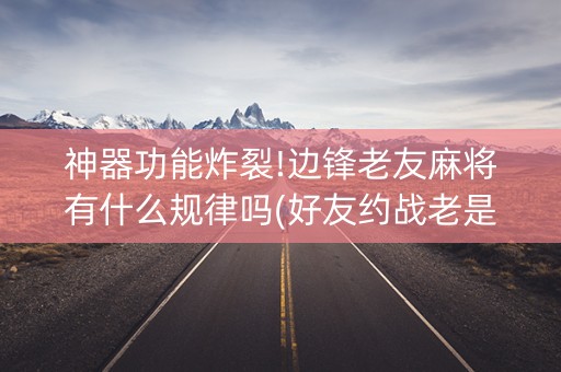 神器功能炸裂!边锋老友麻将有什么规律吗(好友约战老是输)