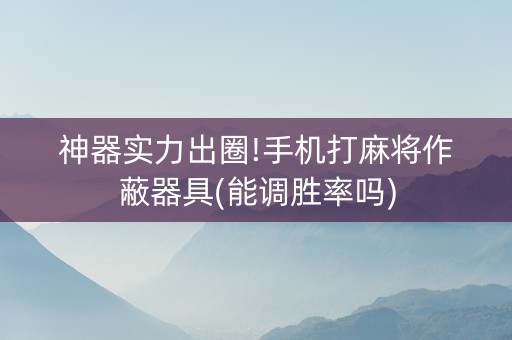 神器实力出圈!手机打麻将作蔽器具(能调胜率吗)