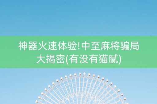 神器火速体验!中至麻将骗局大揭密(有没有猫腻)