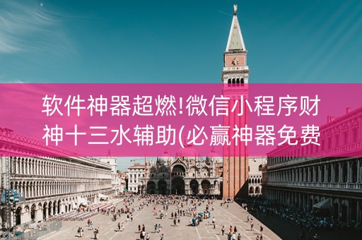 软件神器超燃!微信小程序财神十三水辅助(必赢神器免费安装)