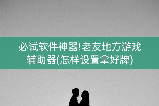 必试软件神器!老友地方游戏辅助器(怎样设置拿好牌)