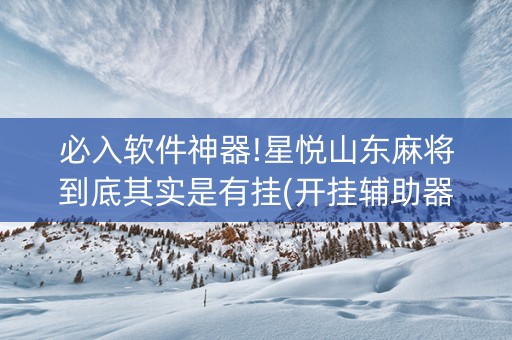 必入软件神器!星悦山东麻将到底其实是有挂(开挂辅助器插件)