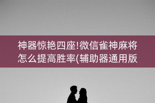神器惊艳四座!微信雀神麻将怎么提高胜率(辅助器通用版)