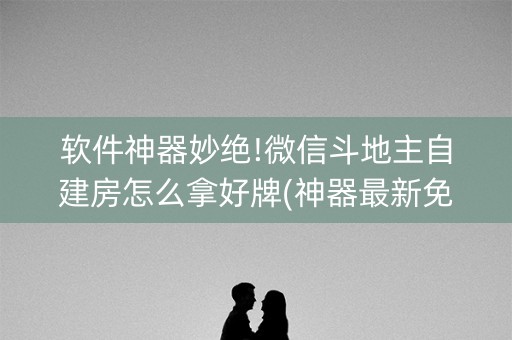 软件神器妙绝!微信斗地主自建房怎么拿好牌(神器最新免费)