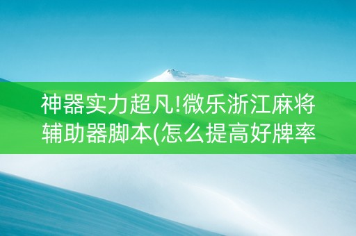 神器实力超凡!微乐浙江麻将辅助器脚本(怎么提高好牌率)