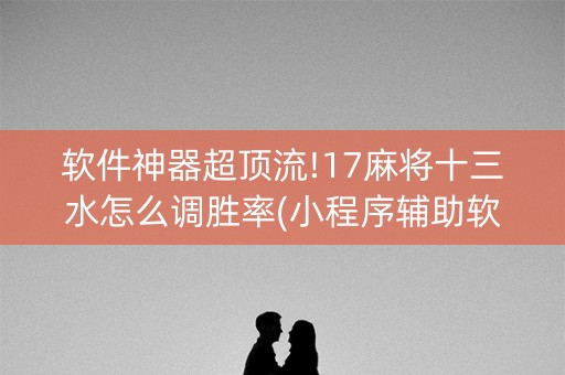 软件神器超顶流!17麻将十三水怎么调胜率(小程序辅助软件)