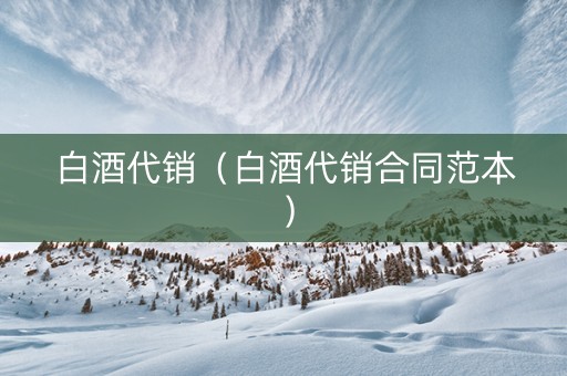 白酒代销（白酒代销合同范本）