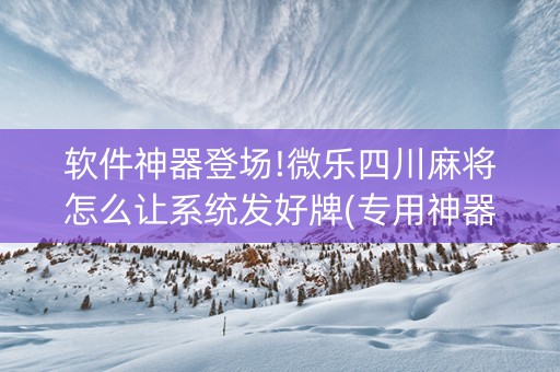 软件神器登场!微乐四川麻将怎么让系统发好牌(专用神器下载)