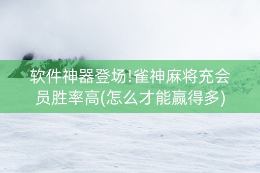 软件神器登场!雀神麻将充会员胜率高(怎么才能赢得多)