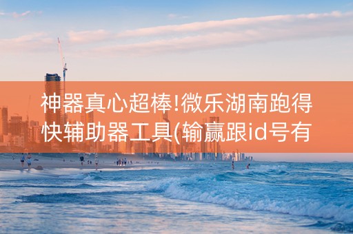 神器真心超棒!微乐湖南跑得快辅助器工具(输赢跟id号有关系吗)