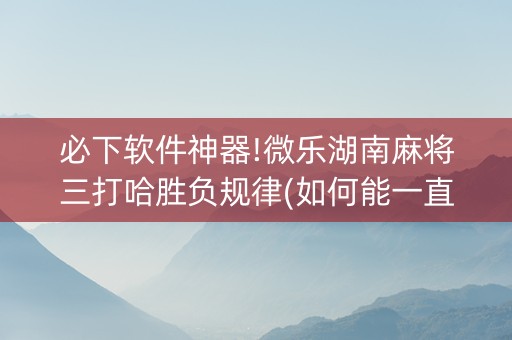 必下软件神器!微乐湖南麻将三打哈胜负规律(如何能一直赢)