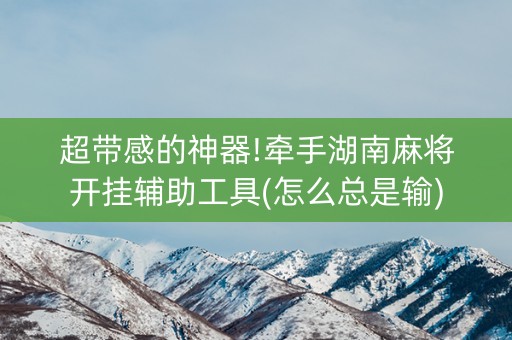 超带感的神器!牵手湖南麻将开挂辅助工具(怎么总是输)
