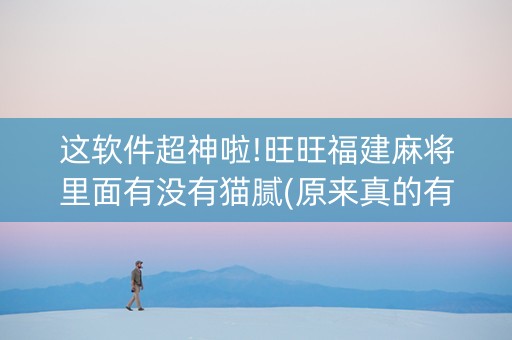 这软件超神啦!旺旺福建麻将里面有没有猫腻(原来真的有挂)