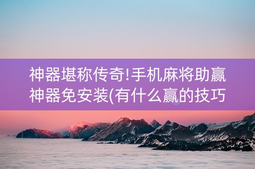 神器堪称传奇!手机麻将助赢神器免安装(有什么赢的技巧)