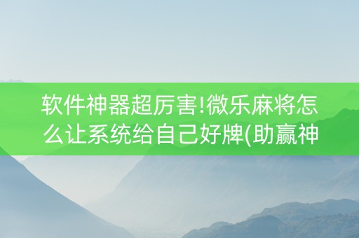 软件神器超厉害!微乐麻将怎么让系统给自己好牌(助赢神器)
