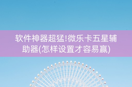软件神器超猛!微乐卡五星辅助器(怎样设置才容易赢)