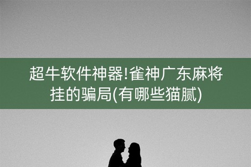 超牛软件神器!雀神广东麻将挂的骗局(有哪些猫腻)