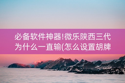 必备软件神器!微乐陕西三代为什么一直输(怎么设置胡牌)