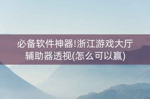 必备软件神器!浙江游戏大厅辅助器透视(怎么可以赢)