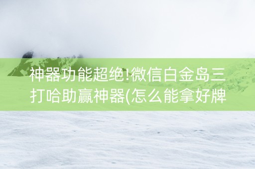神器功能超绝!微信白金岛三打哈助赢神器(怎么能拿好牌)